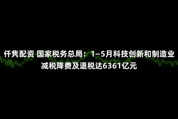 仟隽配资 国家税务总局：1—5月科技创新和制造业减税降费及退税达6361亿元