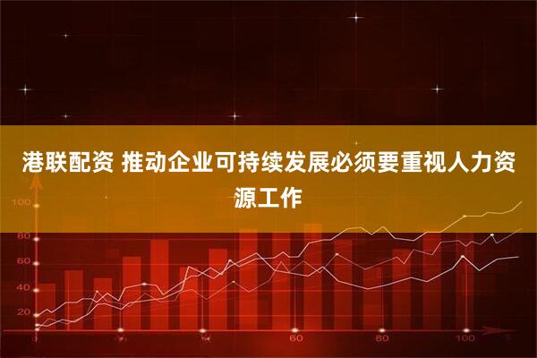 港联配资 推动企业可持续发展必须要重视人力资源工作