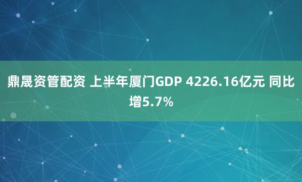 鼎晟资管配资 上半年厦门GDP 4226.16亿元 同比增5.7%