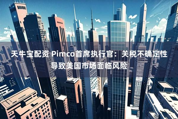 天牛宝配资 Pimco首席执行官：关税不确定性导致美国市场面临风险