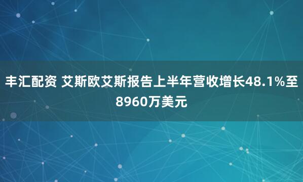 丰汇配资 艾斯欧艾斯报告上半年营收增长48.1%至8960万美元