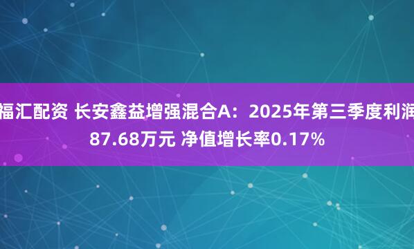 福汇配资 长安鑫益增强混合A：2025年第三季度利润87.68万元 净值增长率0.17%