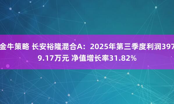 金牛策略 长安裕隆混合A：2025年第三季度利润3979.17万元 净值增长率31.82%