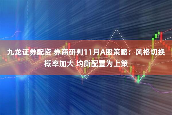 九龙证券配资 券商研判11月A股策略：风格切换概率加大 均衡配置为上策