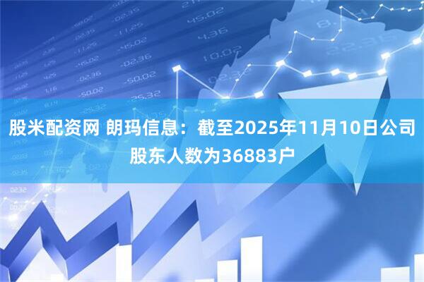 股米配资网 朗玛信息：截至2025年11月10日公司股东人数为36883户