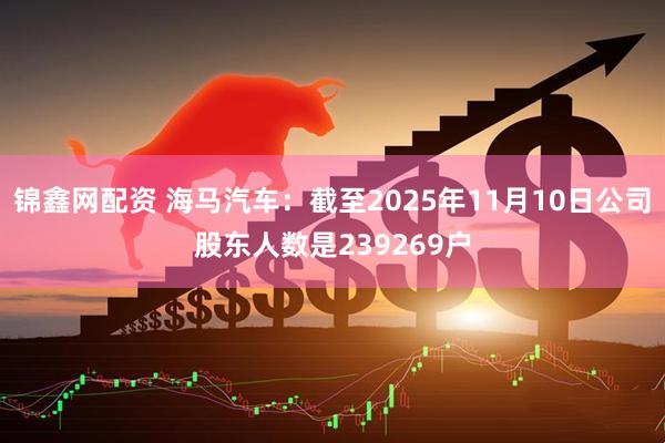 锦鑫网配资 海马汽车：截至2025年11月10日公司股东人数是239269户