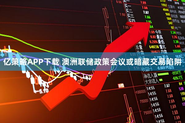 亿策略APP下载 澳洲联储政策会议或暗藏交易陷阱