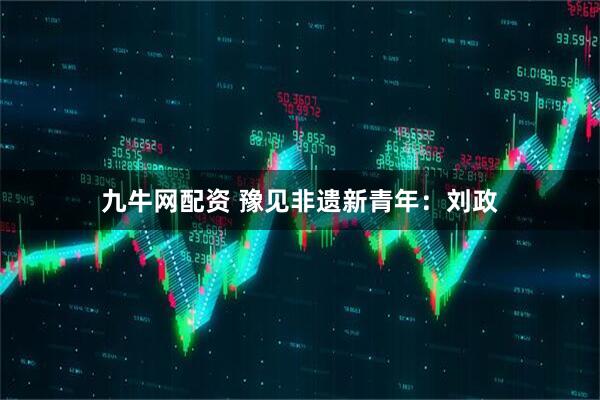 九牛网配资 豫见非遗新青年：刘政