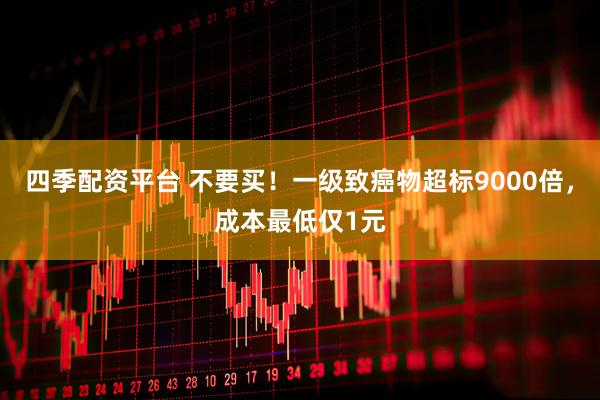 四季配资平台 不要买！一级致癌物超标9000倍，成本最低仅1元