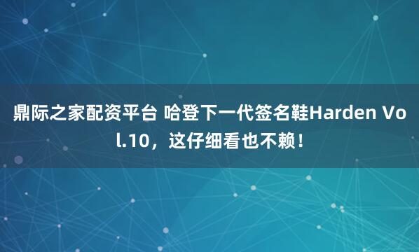 鼎际之家配资平台 哈登下一代签名鞋Harden Vol.10，这仔细看也不赖！