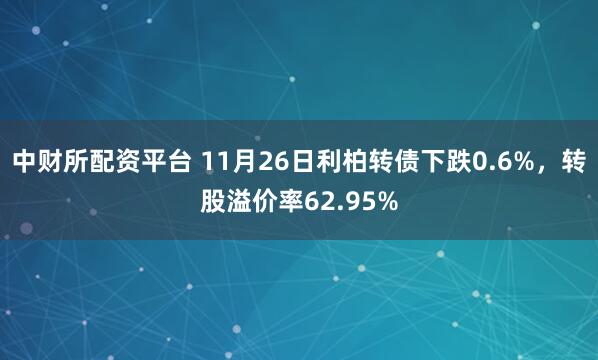 中财所配资平台 11月26日利柏转债下跌0.6%，转股溢价率62.95%