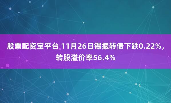股票配资宝平台 11月26日锡振转债下跌0.22%，转股溢价率56.4%