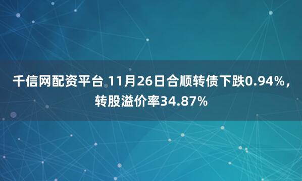 千信网配资平台 11月26日合顺转债下跌0.94%，转股溢价率34.87%
