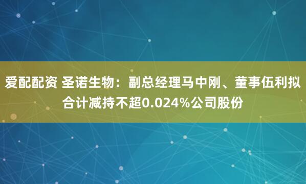 爱配配资 圣诺生物：副总经理马中刚、董事伍利拟合计减持不超0.024%公司股份