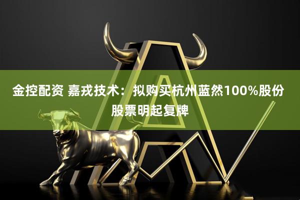 金控配资 嘉戎技术：拟购买杭州蓝然100%股份 股票明起复牌