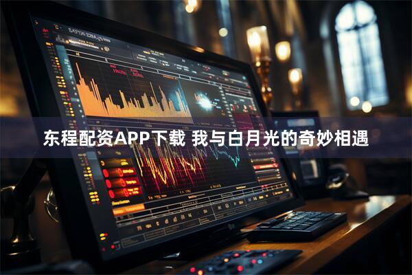 东程配资APP下载 我与白月光的奇妙相遇