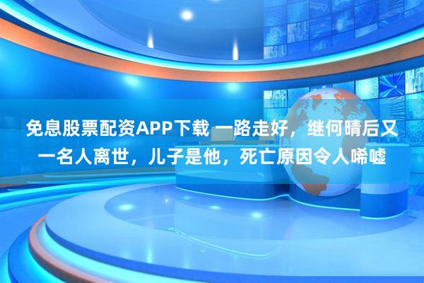 免息股票配资APP下载 一路走好，继何晴后又一名人离世，儿子是他，死亡原因令人唏嘘