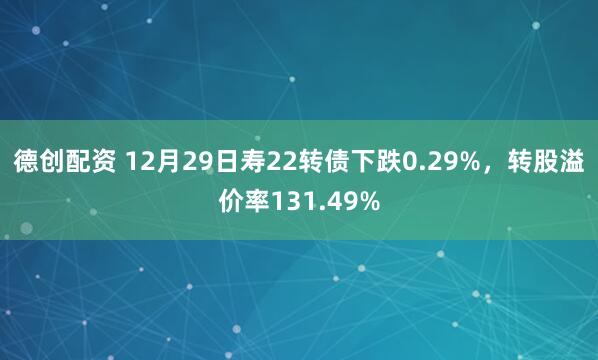 德创配资 12月29日寿22转债下跌0.29%，转股溢价率131.49%