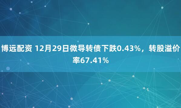 博远配资 12月29日微导转债下跌0.43%，转股溢价率67.41%
