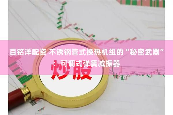 百铭洋配资 不锈钢管式换热机组的“秘密武器”：可调式弹簧减振器