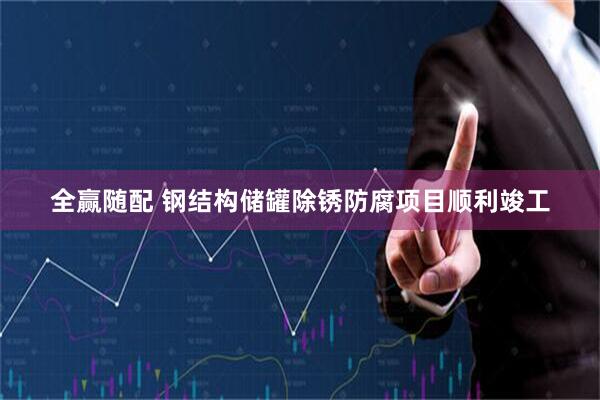 全赢随配 钢结构储罐除锈防腐项目顺利竣工