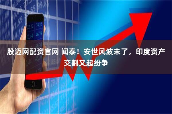 股迈网配资官网 闻泰！安世风波未了，印度资产交割又起纷争