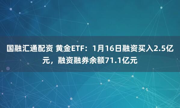 国融汇通配资 黄金ETF：1月16日融资买入2.5亿元，融资融券余额71.1亿元