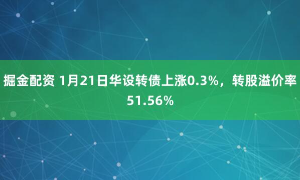掘金配资 1月21日华设转债上涨0.3%，转股溢价率51.56%