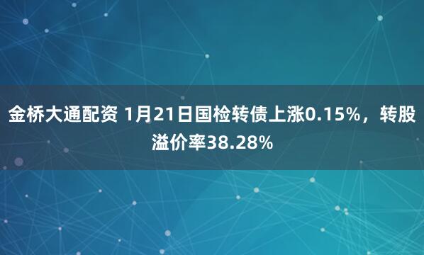金桥大通配资 1月21日国检转债上涨0.15%，转股溢价率38.28%