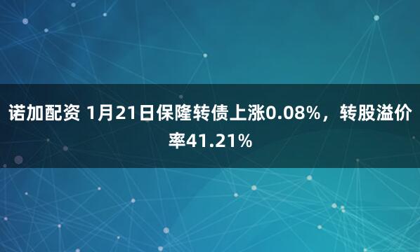 诺加配资 1月21日保隆转债上涨0.08%，转股溢价率41.21%