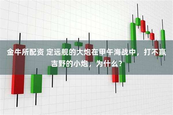 金牛所配资 定远舰的大炮在甲午海战中，打不赢吉野的小炮，为什么？