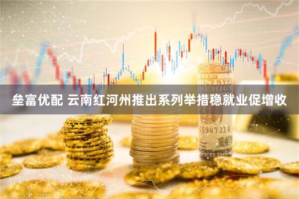 垒富优配 云南红河州推出系列举措稳就业促增收