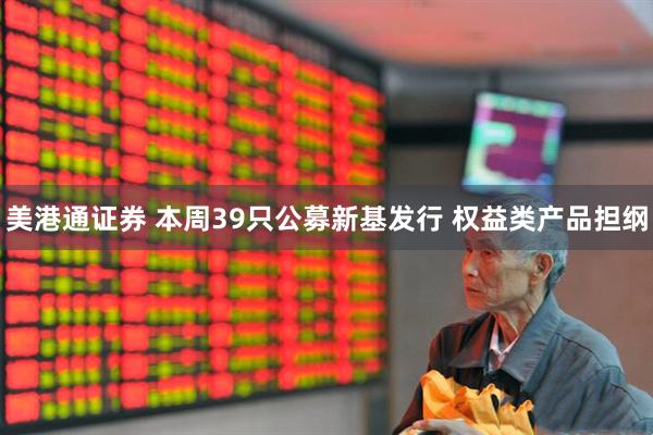 美港通证券 本周39只公募新基发行 权益类产品担纲