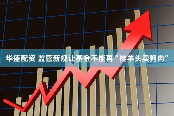 华盛配资 监管新规让基金不能再“挂羊头卖狗肉”