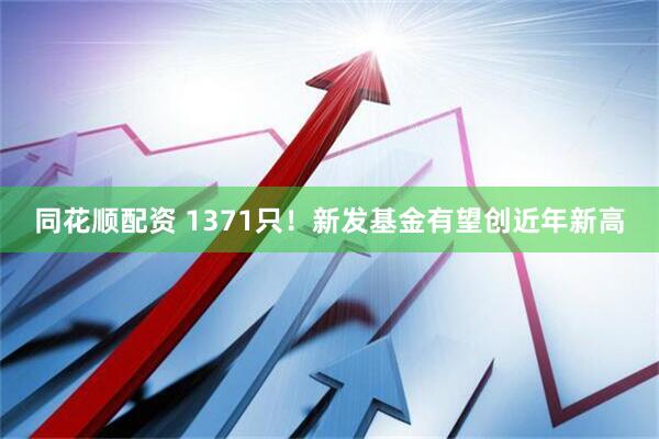 同花顺配资 1371只！新发基金有望创近年新高