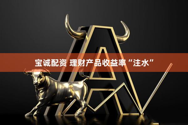 宝诚配资 理财产品收益率“注水”