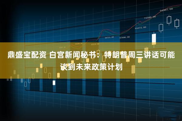 鼎盛宝配资 白宫新闻秘书：特朗普周三讲话可能谈到未来政策计划