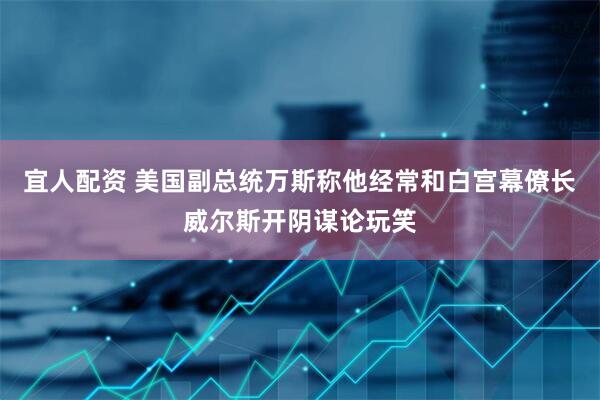 宜人配资 美国副总统万斯称他经常和白宫幕僚长威尔斯开阴谋论玩笑
