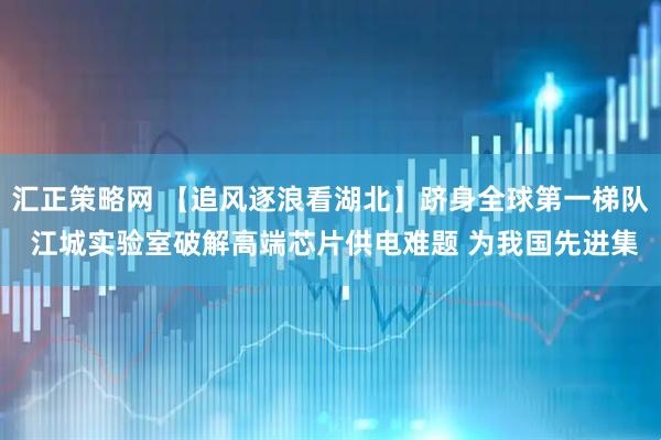 汇正策略网 【追风逐浪看湖北】跻身全球第一梯队 江城实验室破解高端芯片供电难题 为我国先进集