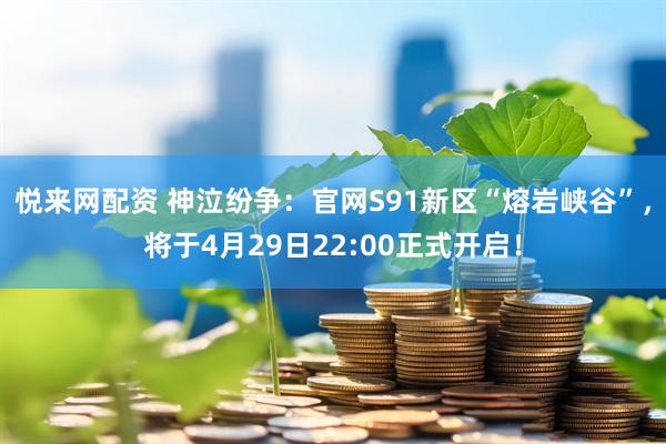 悦来网配资 神泣纷争：官网S91新区“熔岩峡谷”，将于4月29日22:00正式开启！