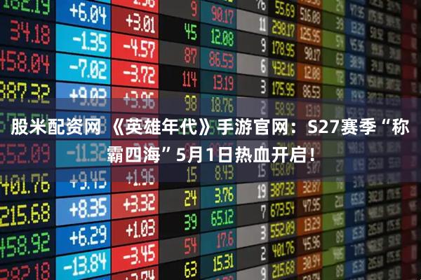 股米配资网 《英雄年代》手游官网：S27赛季“称霸四海”5月1日热血开启！