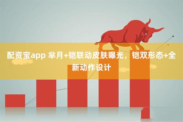 配资宝app 芈月+铠联动皮肤曝光，铠双形态+全新动作设计