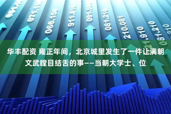华丰配资 雍正年间，北京城里发生了一件让满朝文武瞠目结舌的事——当朝大学士、位