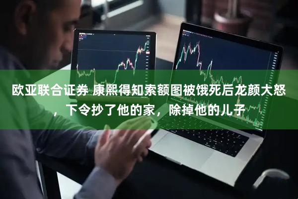 欧亚联合证券 康熙得知索额图被饿死后龙颜大怒，下令抄了他的家，除掉他的儿子